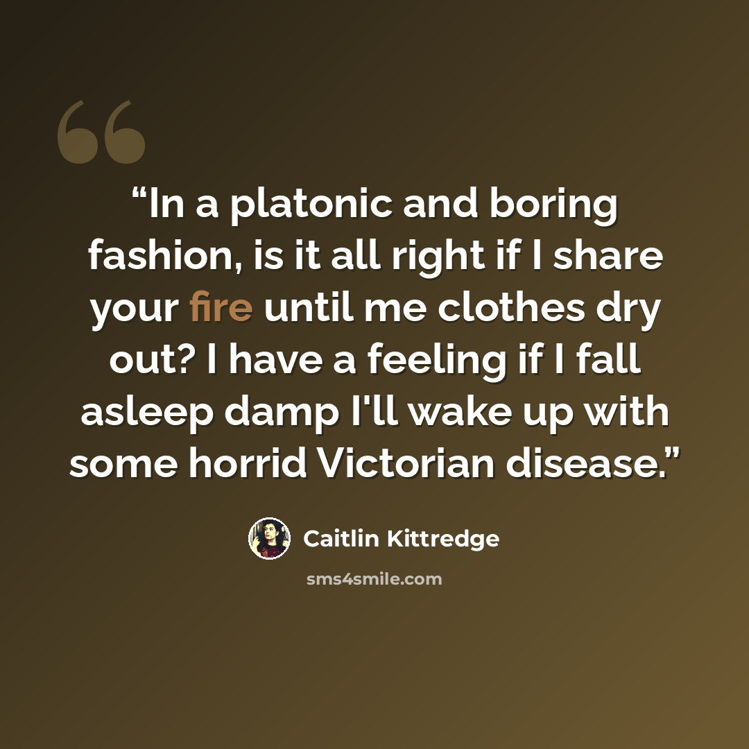 “In a platonic and boring fashion, is it all right if I share your fire until me clothes dry out? I have a feeling if I fall asleep damp I'll wake up with some horrid Victorian disease.” quote by Caitlin Kittredge