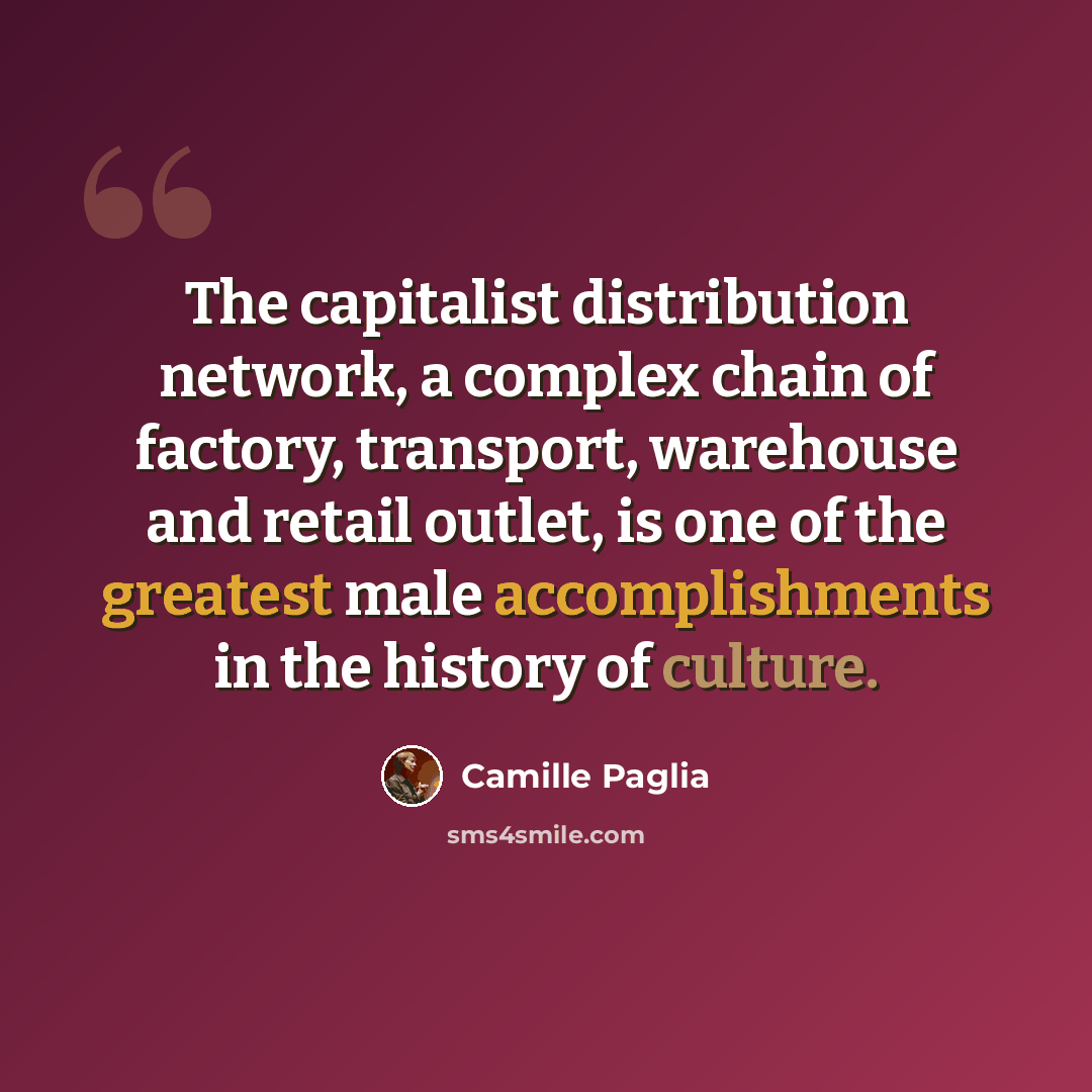 “The capitalist distribution network, a complex chain of factory, transport, warehouse and retail outlet, is one of the greatest male accomplishments in the history of culture.” quote by Camille Paglia