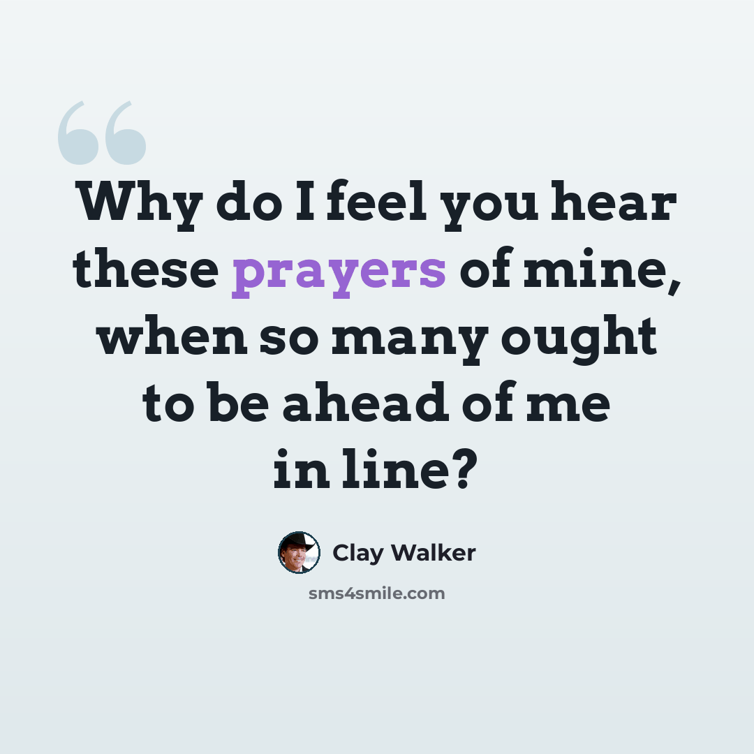 “Why do I feel you hear these prayers of mine, when so many ought to be ahead of me in line?” quote by Clay Walker