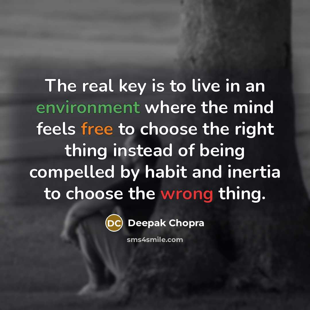 “The real key is to live in an environment where the mind feels free to choose the right thing instead of being compelled by habit and inertia to choose the wrong thing.” quote by Deepak Chopra