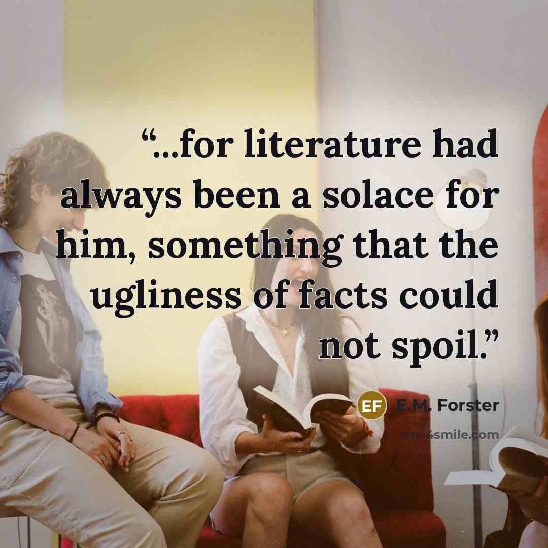 “...for literature had always been a solace for him, something that the ugliness of facts could not spoil.” quote by E.M. Forster