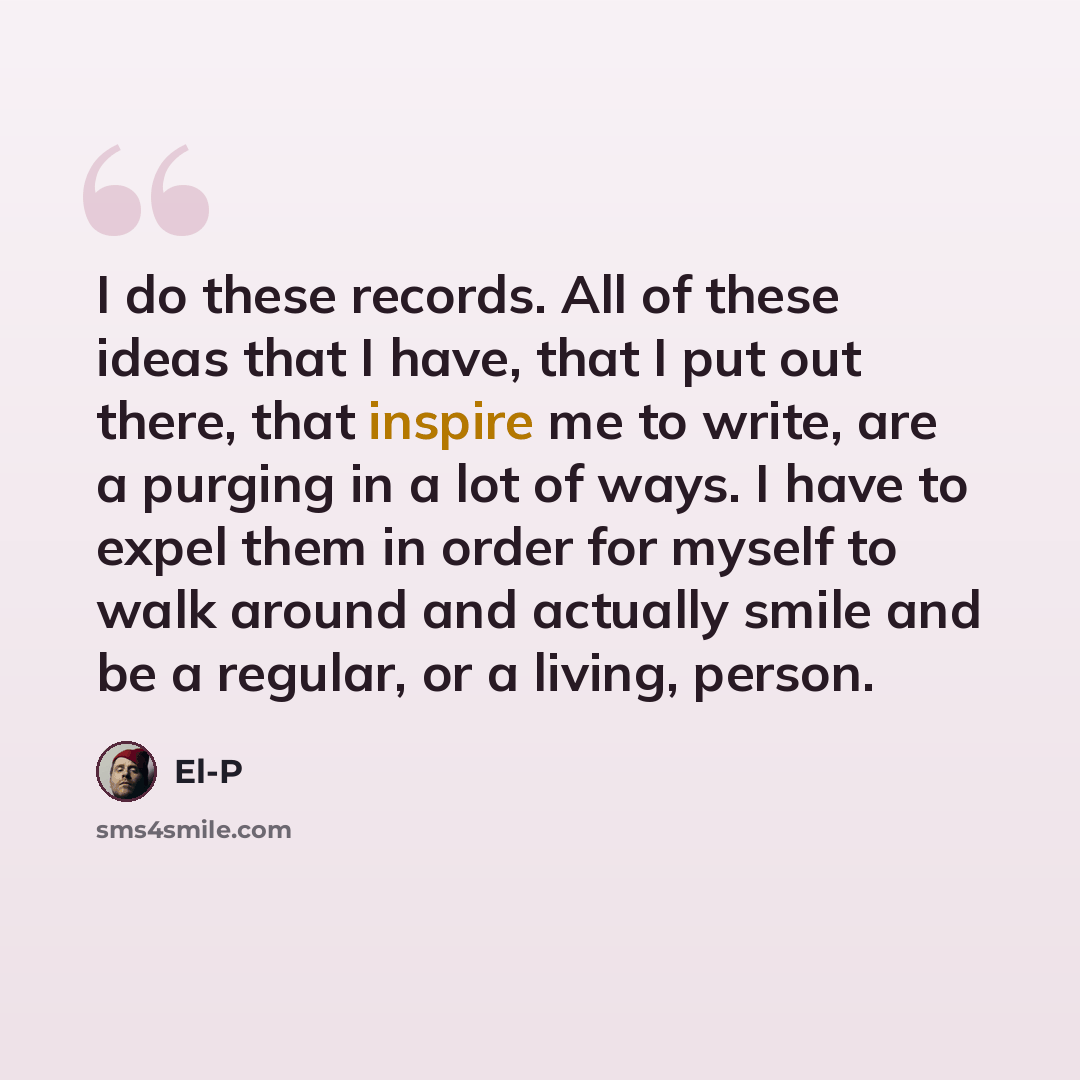 “I do these records. All of these ideas that I have, that I put out there, that inspire me to write, are a purging in a lot of ways. I have to expel them in order for myself to walk around and actually smile and be a regular, or a living, person.” quote by El-P