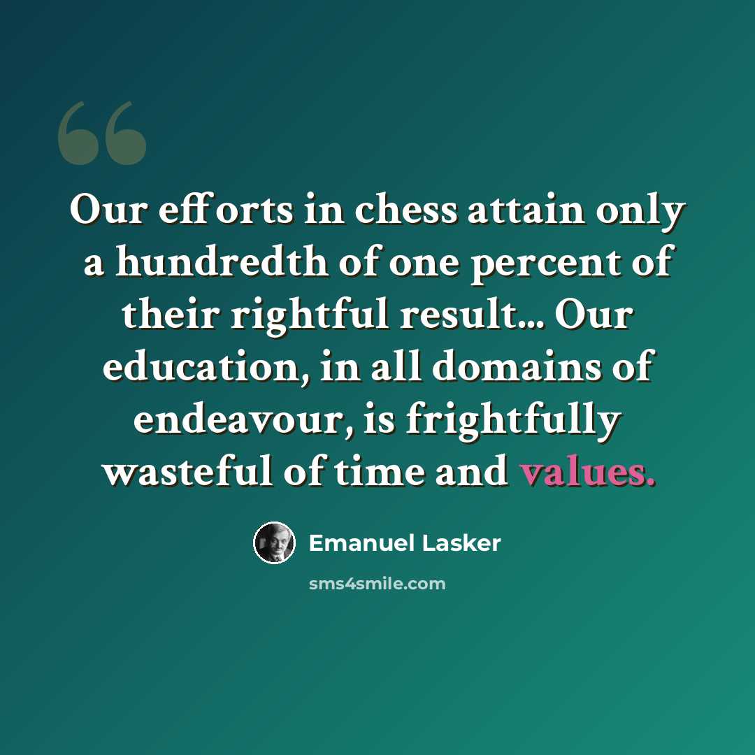“Our efforts in chess attain only a hundredth of one percent of their rightful result... Our education, in all domains of endeavour, is frightfully wasteful of time and values.” quote by Emanuel Lasker