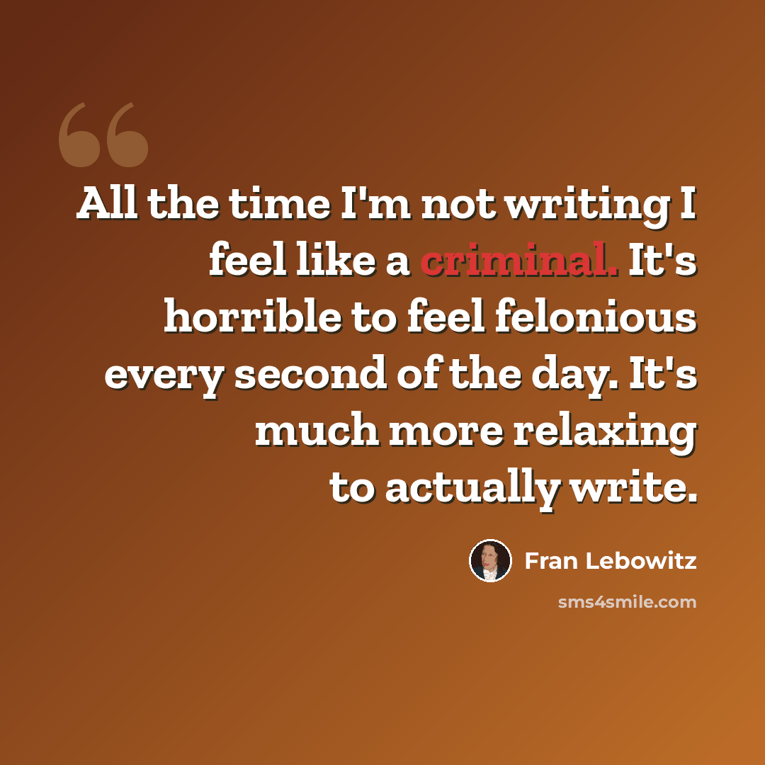“All the time I'm not writing I feel like a criminal. It's horrible to feel felonious every second of the day. It's much more relaxing to actually write.” quote by Fran Lebowitz