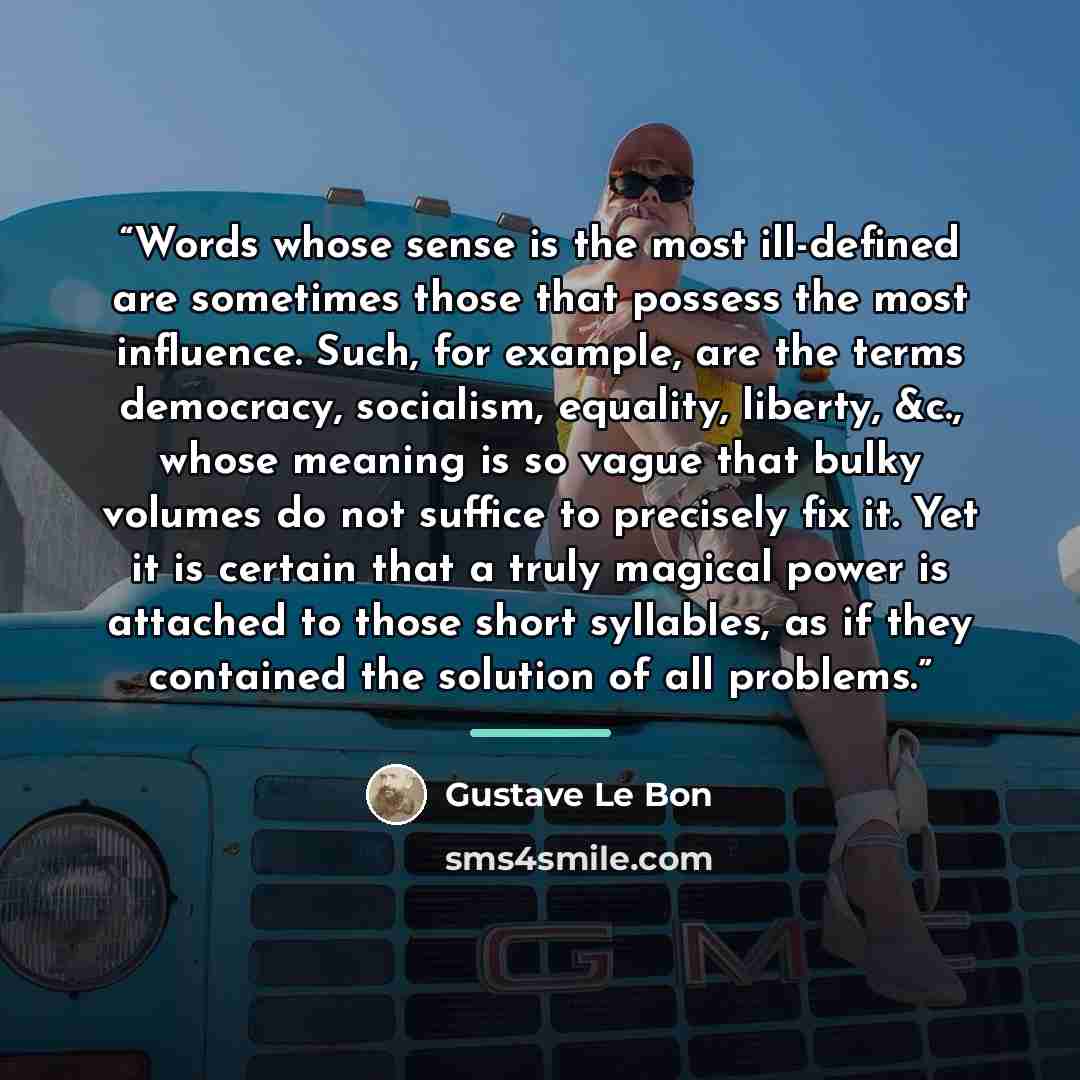 “Words whose sense is the most ill-defined are sometimes those that possess the most influence. Such, for example, are the terms democracy, socialism, equality, liberty, &c., whose meaning is so vague that bulky volumes do not suffice to precisely fix it. Yet it is certain that a truly magical…” quote by Gustave Le Bon