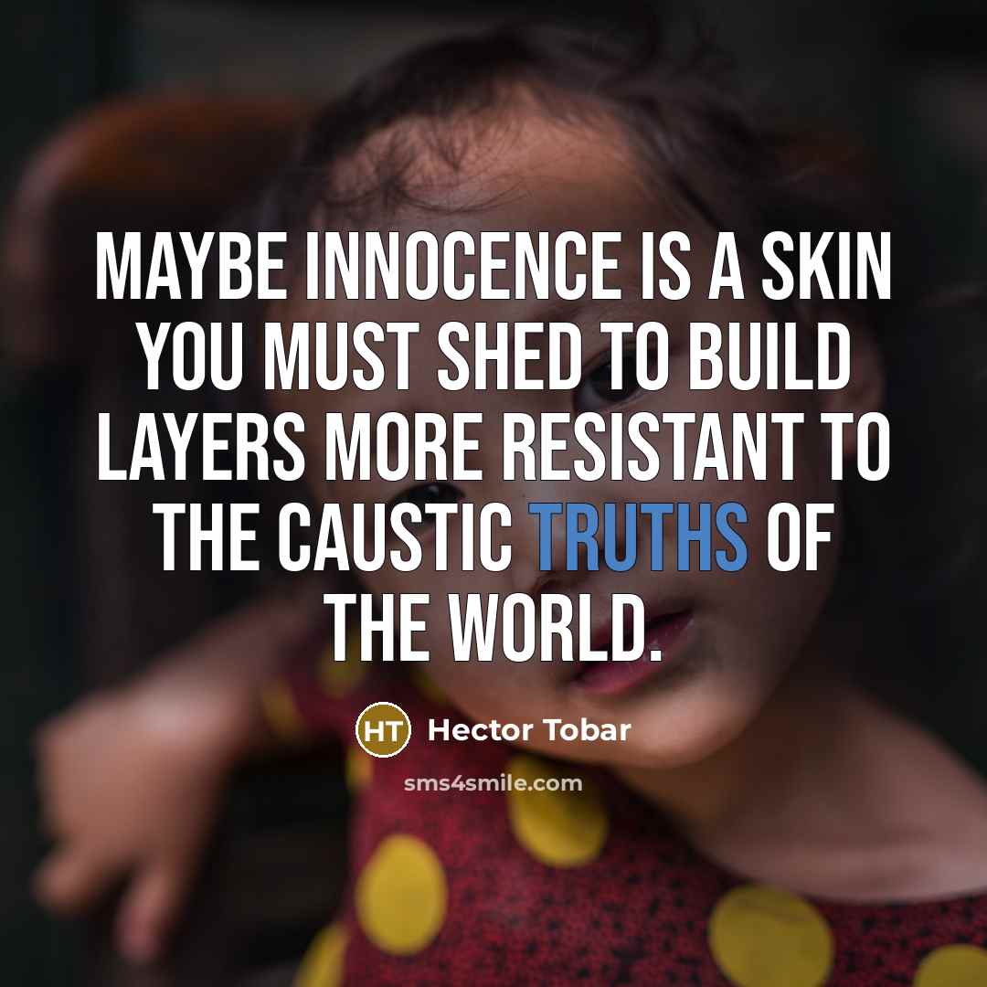 “Maybe innocence is a skin you must shed to build layers more resistant to the caustic truths of the world.” quote by Hector Tobar