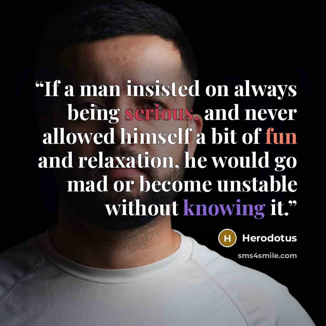 “If a man insisted on always being serious, and never allowed himself a bit of fun and relaxation, he would go mad or become unstable without knowing it.” quote by Herodotus