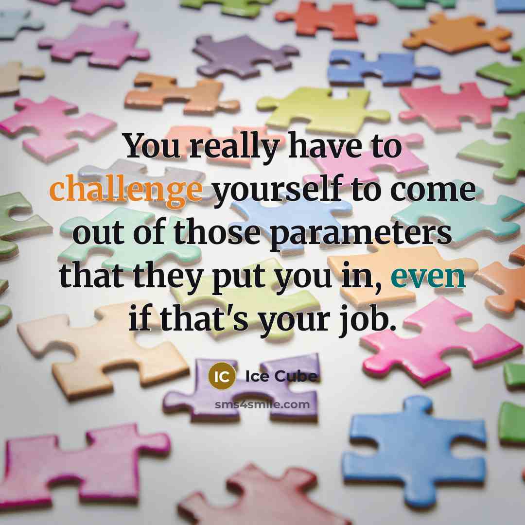 “You really have to challenge yourself to come out of those parameters that they put you in, even if that's your job.” quote by Ice Cube