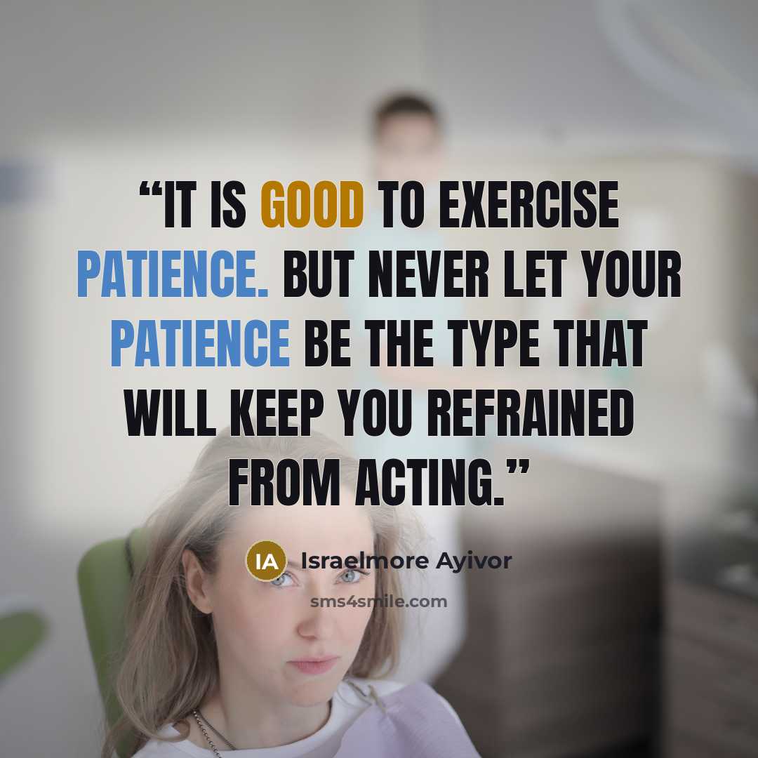 “It is good to exercise patience. But never let your patience be the type that will keep you refrained from acting.” quote by Israelmore Ayivor