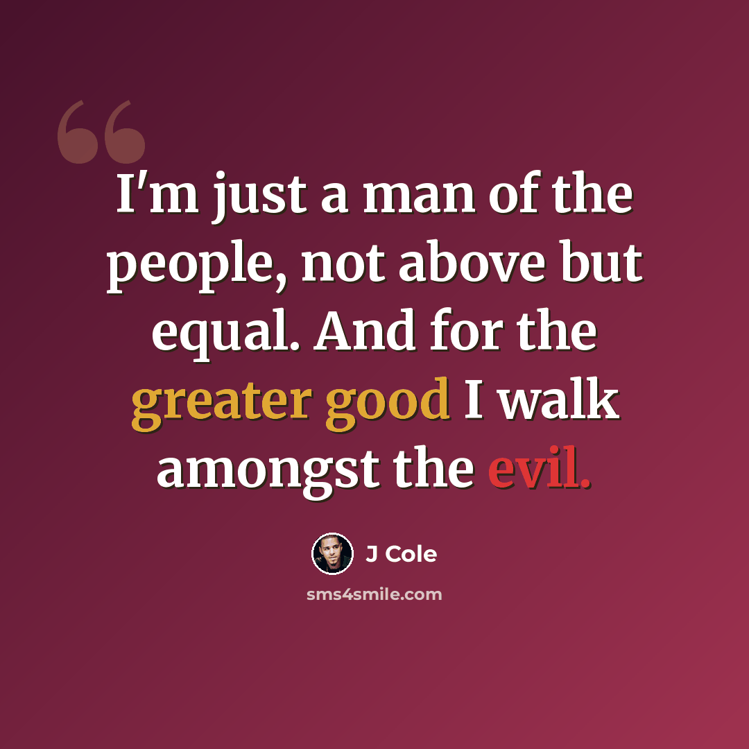 “I'm just a man of the people, not above but equal. And for the greater good I walk amongst the evil.” quote by J Cole
