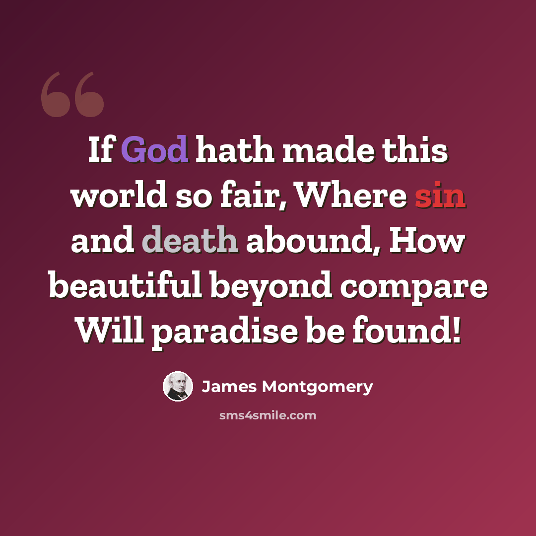 “If God hath made this world so fair, Where sin and death abound, How beautiful beyond compare Will paradise be found!” quote by James Montgomery
