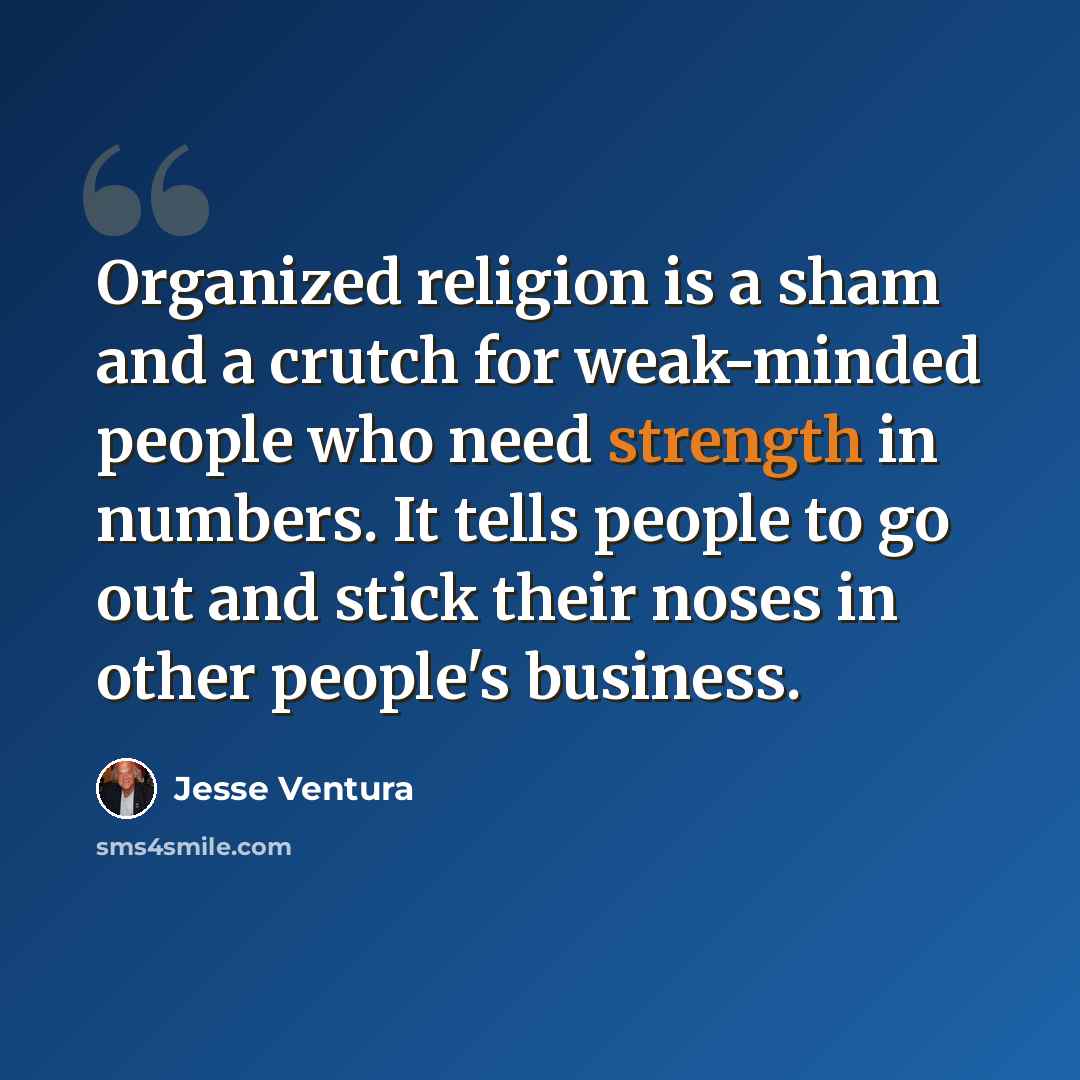 “Organized religion is a sham and a crutch for weak-minded people who need strength in numbers. It tells people to go out and stick their noses in other people's business.” quote by Jesse Ventura