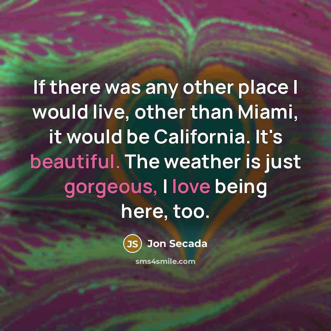 “If there was any other place I would live, other than Miami, it would be California. It's beautiful. The weather is just gorgeous, I love being here, too.” quote by Jon Secada