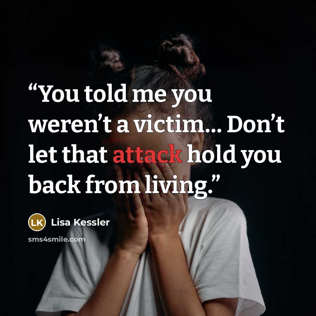 “You told me you weren’t a victim… Don’t let that attack hold you back from living.” quote by Lisa Kessler