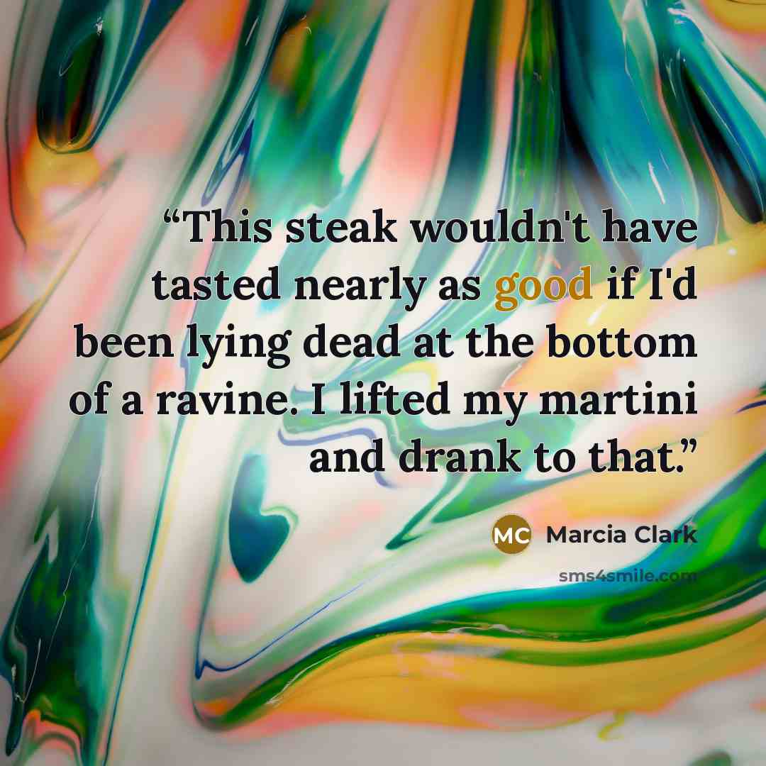 “This steak wouldn't have tasted nearly as good if I'd been lying dead at the bottom of a ravine. I lifted my martini and drank to that.” quote by Marcia Clark