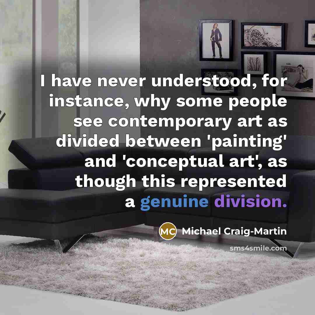 “I have never understood, for instance, why some people see contemporary art as divided between 'painting' and 'conceptual art', as though this represented a genuine division.” quote by Michael Craig-Martin