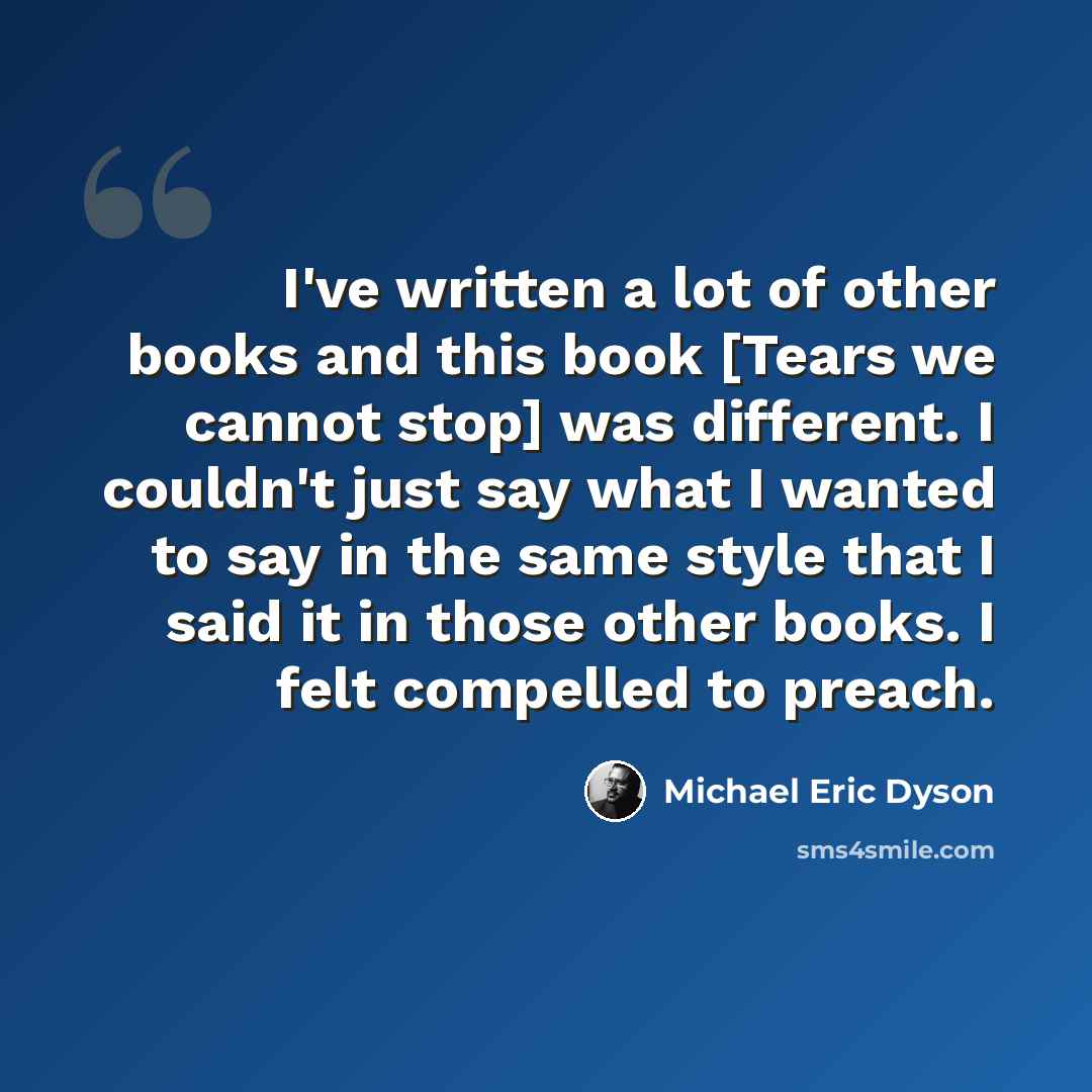“I've written a lot of other books and this book [Tears we cannot stop] was different. I couldn't just say what I wanted to say in the same style that I said it in those other books. I felt compelled to preach.” quote by Michael Eric Dyson