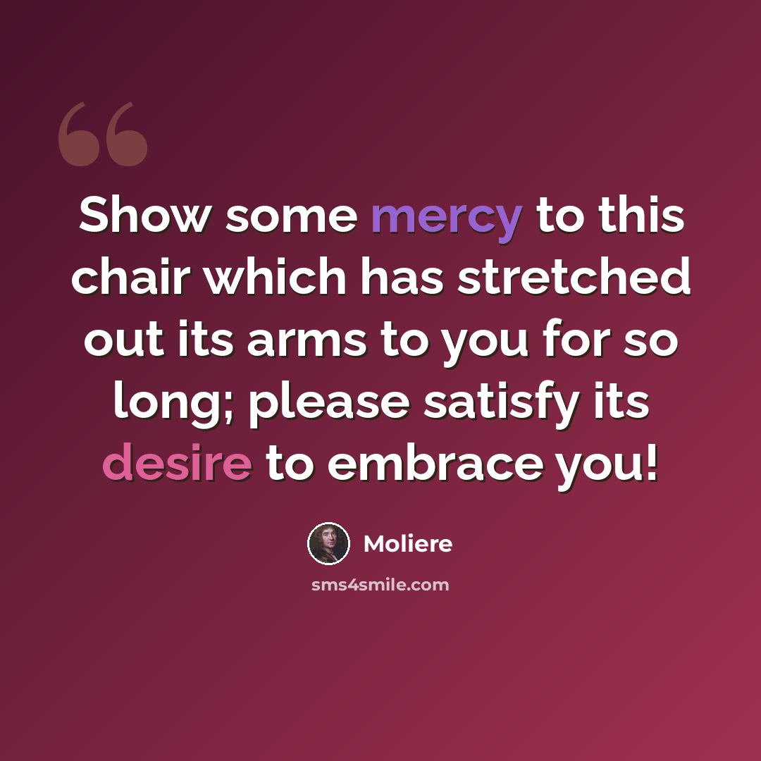 “Show some mercy to this chair which has stretched out its arms to you for so long; please satisfy its desire to embrace you!” quote by Moliere