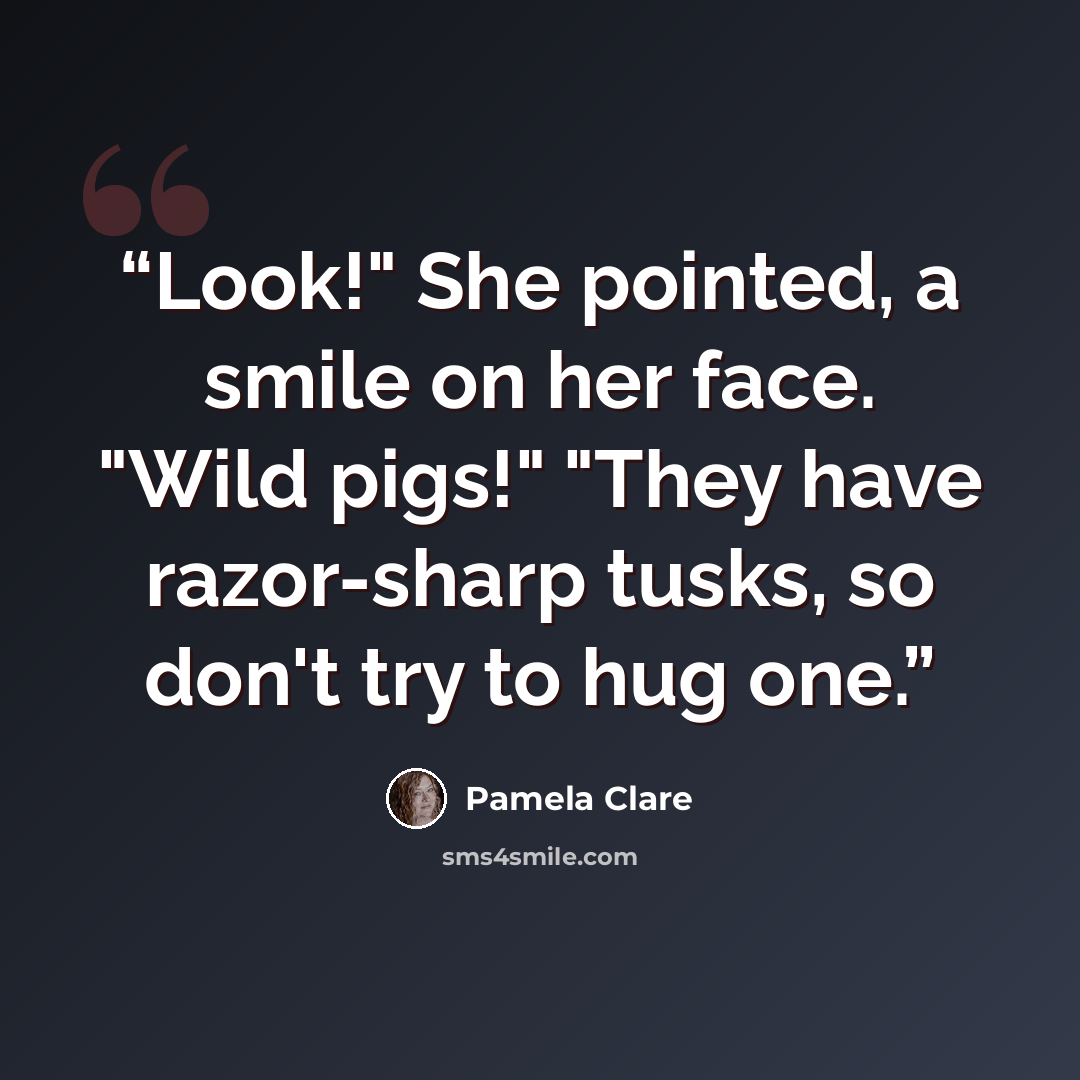 “Look!" She pointed, a smile on her face. "Wild pigs!" "They have razor-sharp tusks, so don't try to hug one.” quote by Pamela Clare
