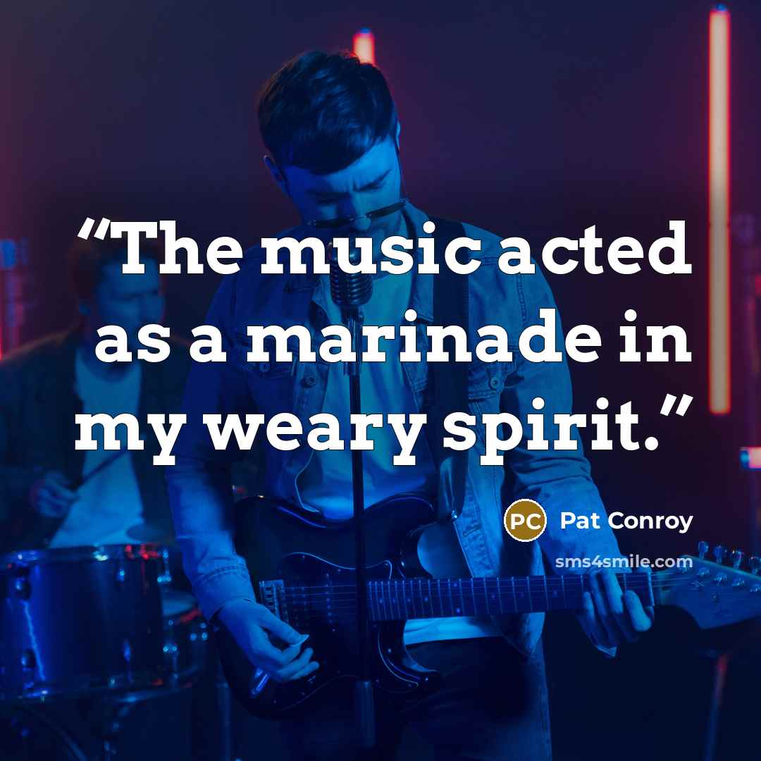 “The music acted as a marinade in my weary spirit.” quote by Pat Conroy