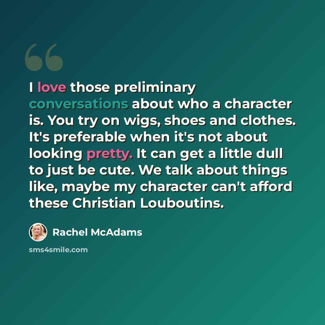 “I love those preliminary conversations about who a character is. You try on wigs, shoes and clothes. It's preferable when it's not about looking pretty. It can get a little dull to just be cute. We talk about things like, maybe my character can't afford these Christian Louboutins.” quote by Rachel McAdams