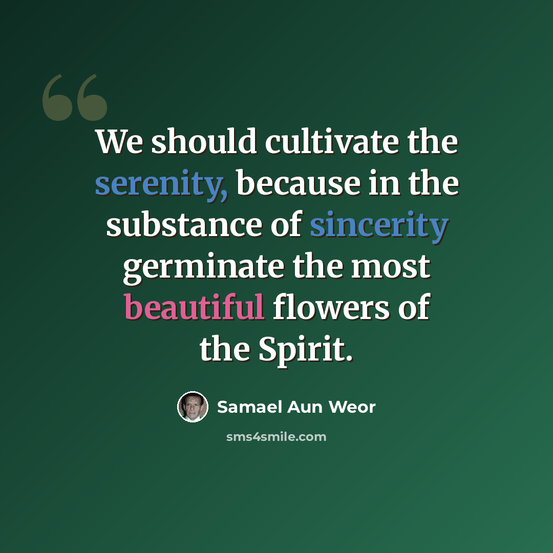 “We should cultivate the serenity, because in the substance of sincerity germinate the most beautiful flowers of the Spirit.” quote by Samael Aun Weor