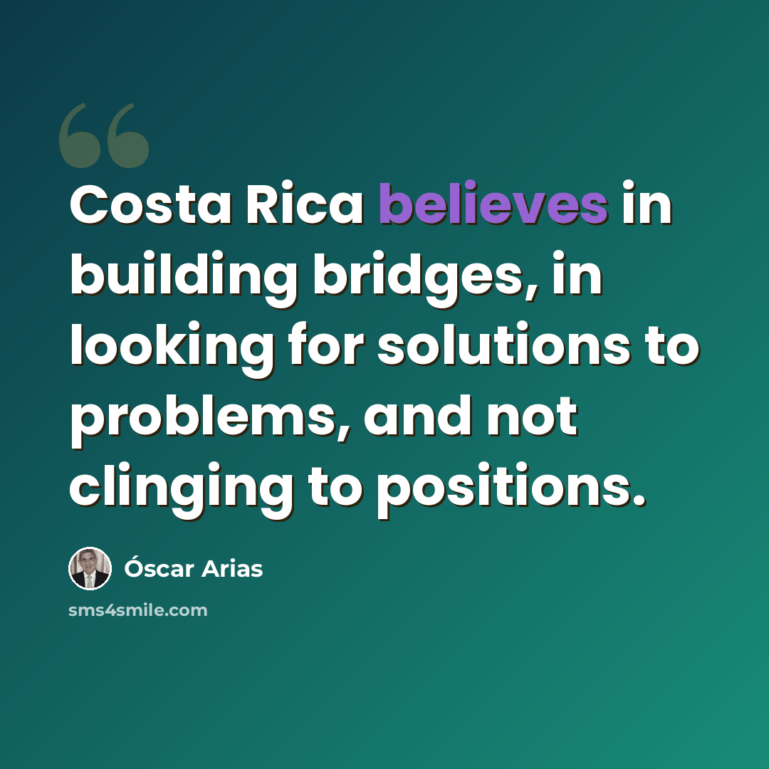 “Costa Rica believes in building bridges, in looking for solutions to problems, and not clinging to positions.” quote by Óscar Arias