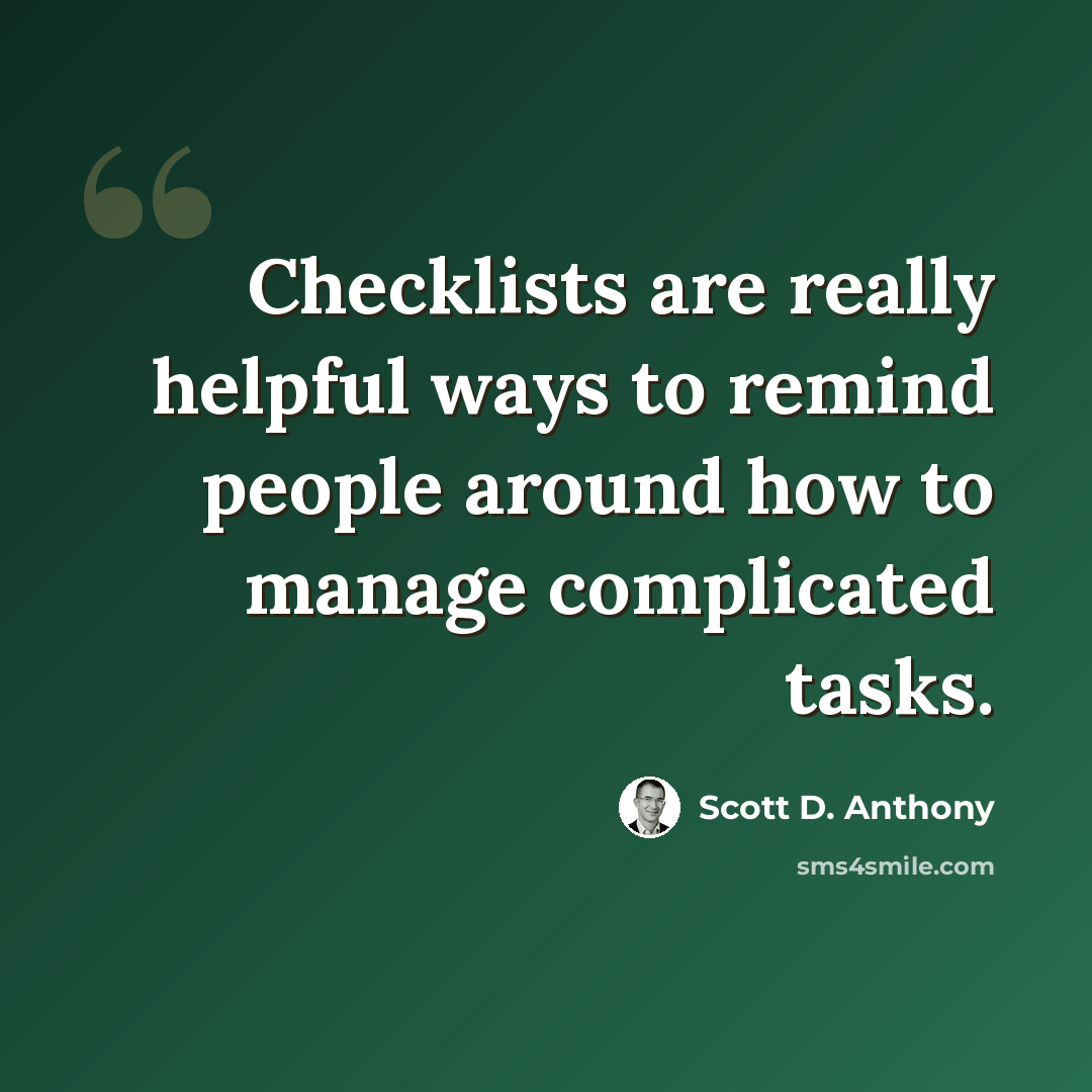 “Checklists are really helpful ways to remind people around how to manage complicated tasks.” quote by Scott D. Anthony