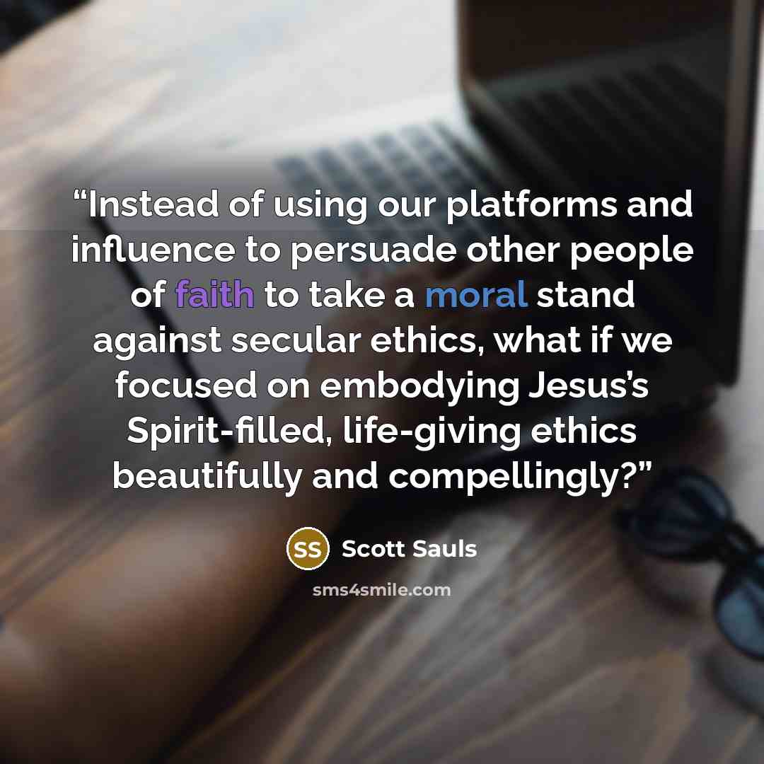 “Instead of using our platforms and influence to persuade other people of faith to take a moral stand against secular ethics, what if we focused on embodying Jesus’s Spirit-filled, life-giving ethics beautifully and compellingly?” quote by Scott Sauls