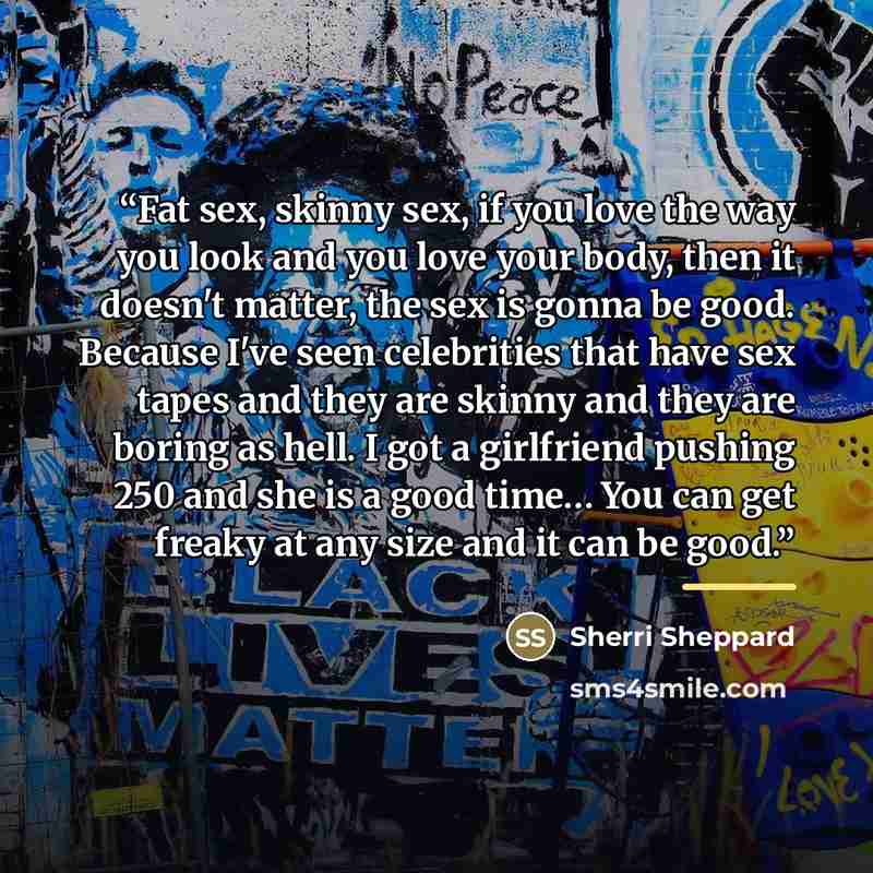 “Fat sex, skinny sex, if you love the way you look and you love your body, then it doesn't matter, the sex is gonna be good. Because I've seen celebrities that have sex tapes and they are skinny and they are boring as hell. I got a girlfriend pushing 250 and she is a good time… You can get freaky…” quote by Sherri Sheppard