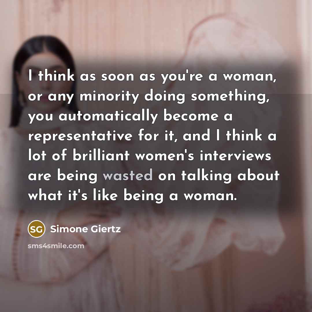 “I think as soon as you're a woman, or any minority doing something, you automatically become a representative for it, and I think a lot of brilliant women's interviews are being wasted on talking about what it's like being a woman.” quote by Simone Giertz