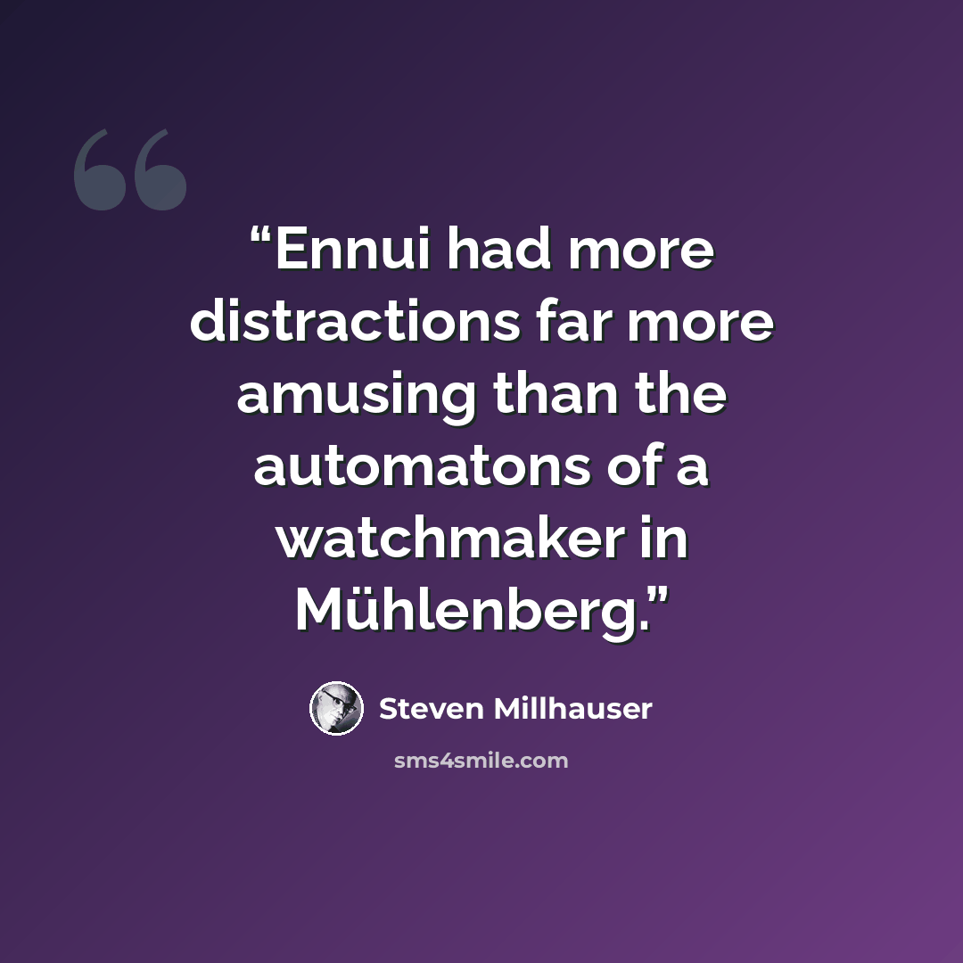 “Ennui had more distractions far more amusing than the automatons of a watchmaker in Mühlenberg.” quote by Steven Millhauser