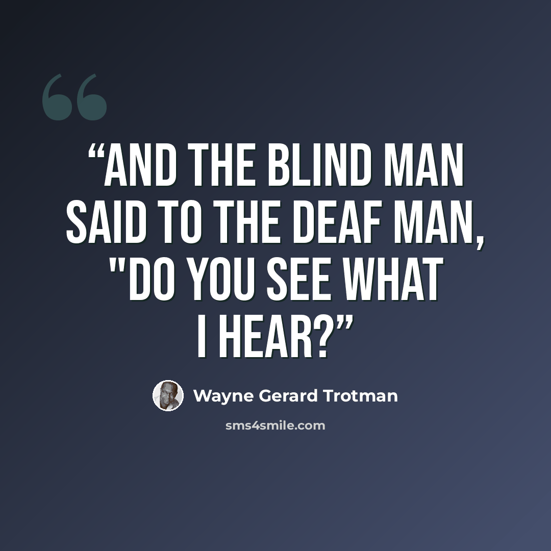 “And the blind man said to the deaf man, "Do you see what I hear?” quote by Wayne Gerard Trotman