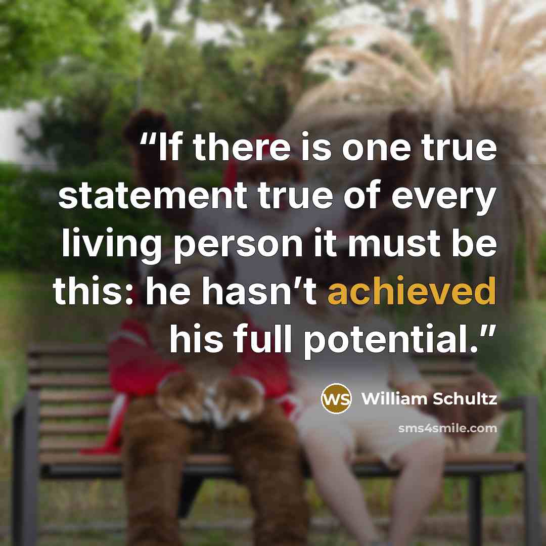 “If there is one true statement true of every living person it must be this: he hasn’t achieved his full potential.” quote by William Schultz