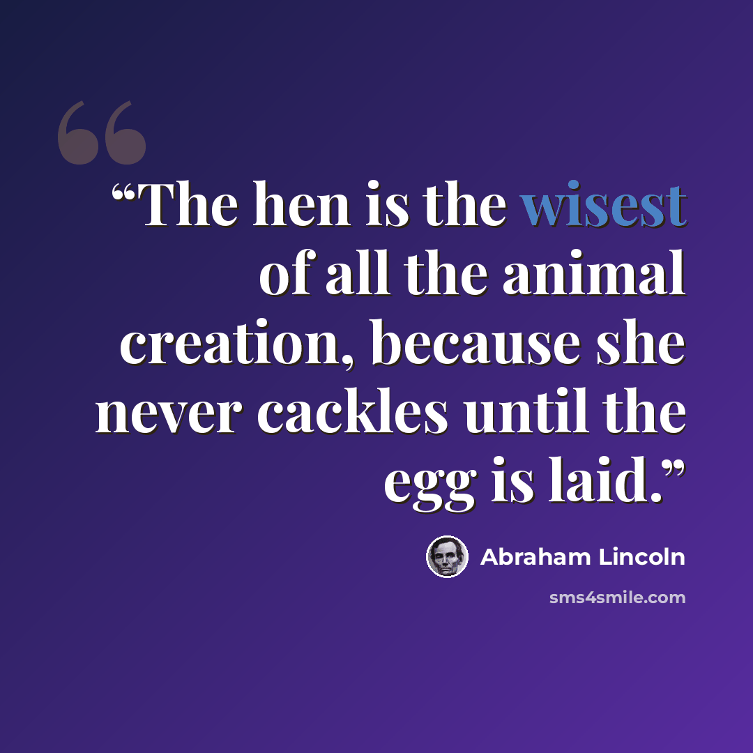 “The hen is the wisest of all the animal creation, because she never cackles until the egg is laid.” quote by Abraham Lincoln