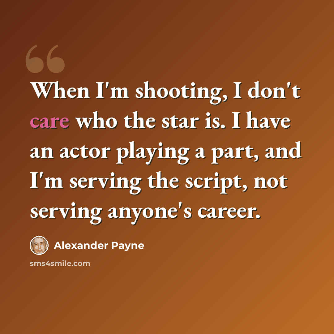 “When I'm shooting, I don't care who the star is. I have an actor playing a part, and I'm serving the script, not serving anyone's career.” quote by Alexander Payne