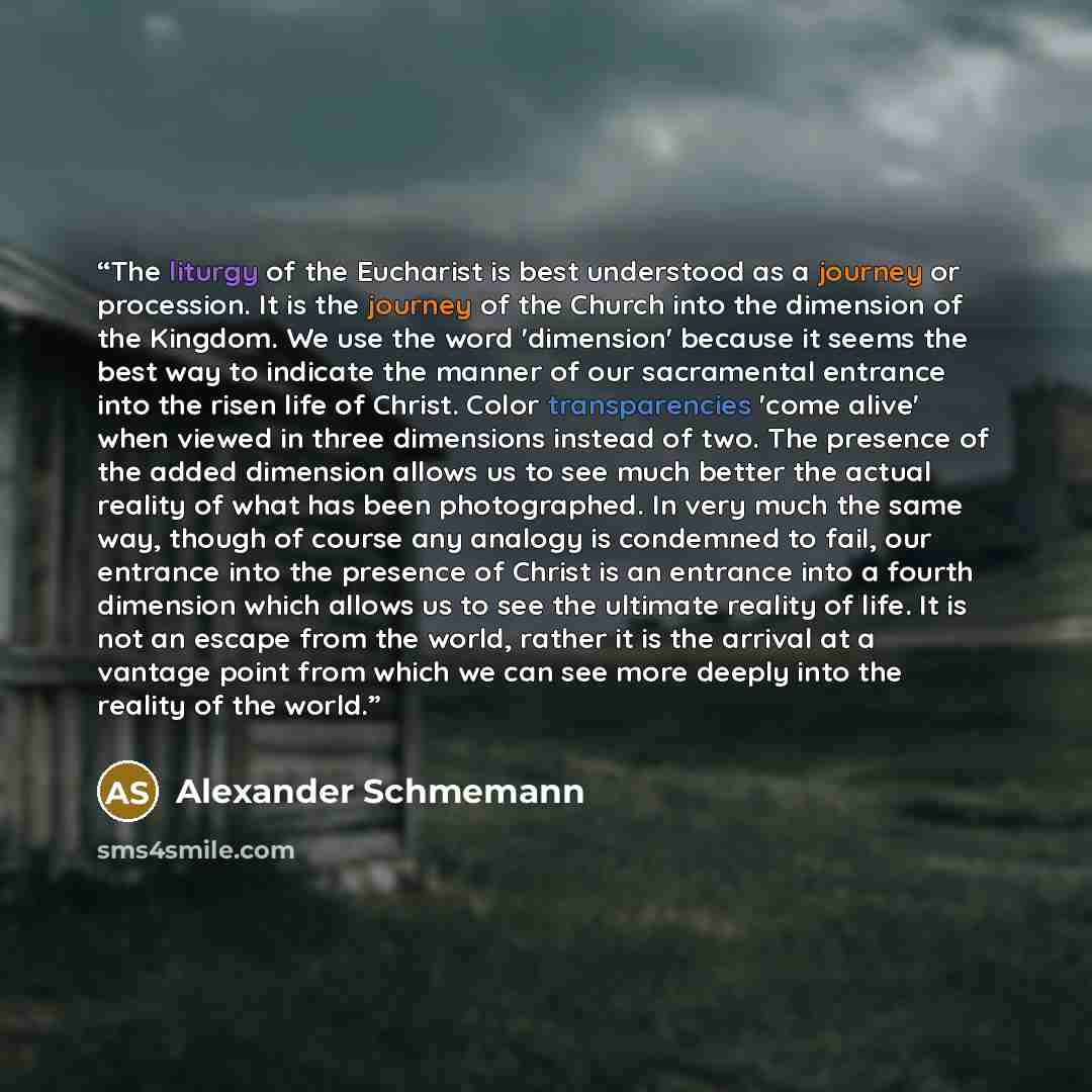 “The liturgy of the Eucharist is best understood as a journey or procession. It is the journey of the Church into the dimension of the Kingdom. We use the word 'dimension' because it seems the best way to indicate the manner of our sacramental entrance into the risen life of Christ. Color…” quote by Alexander Schmemann