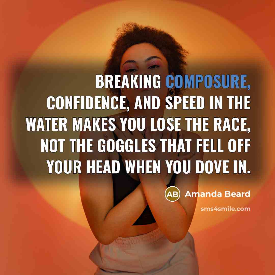 “Breaking composure, confidence, and speed in the water makes you lose the race, not the goggles that fell off your head when you dove in.” quote by Amanda Beard