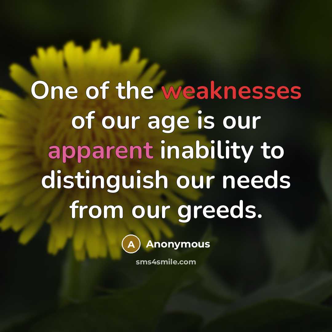 “One of the weaknesses of our age is our apparent inability to distinguish our needs from our greeds.” quote by Anonymous