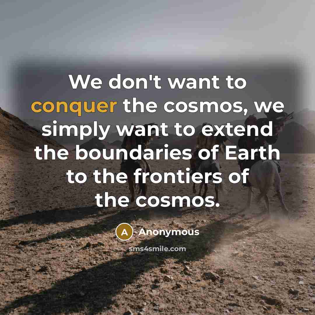 “We don't want to conquer the cosmos, we simply want to extend the boundaries of Earth to the frontiers of the cosmos.” quote by Anonymous