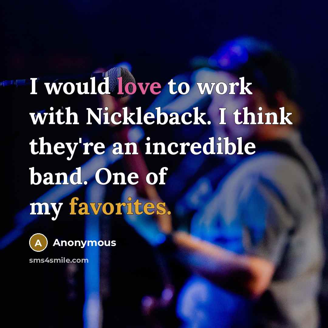 “I would love to work with Nickleback. I think they're an incredible band. One of my favorites.” quote by Anonymous
