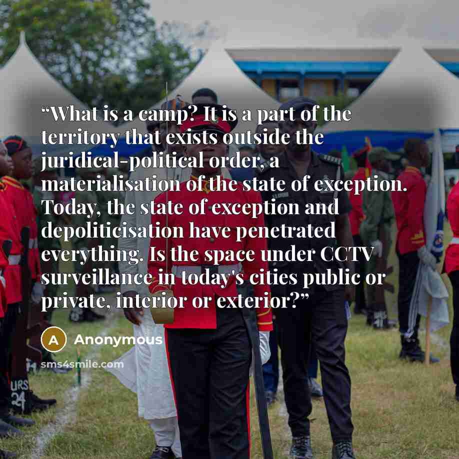 “What is a camp? It is a part of the territory that exists outside the juridical-political order, a materialisation of the state of exception. Today, the state of exception and depoliticisation have penetrated everything. Is the space under CCTV surveillance in today's cities public or private…” quote by Anonymous