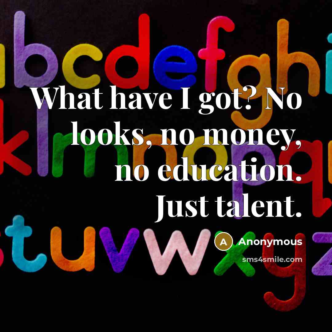“What have I got? No looks, no money, no education. Just talent.” quote by Anonymous