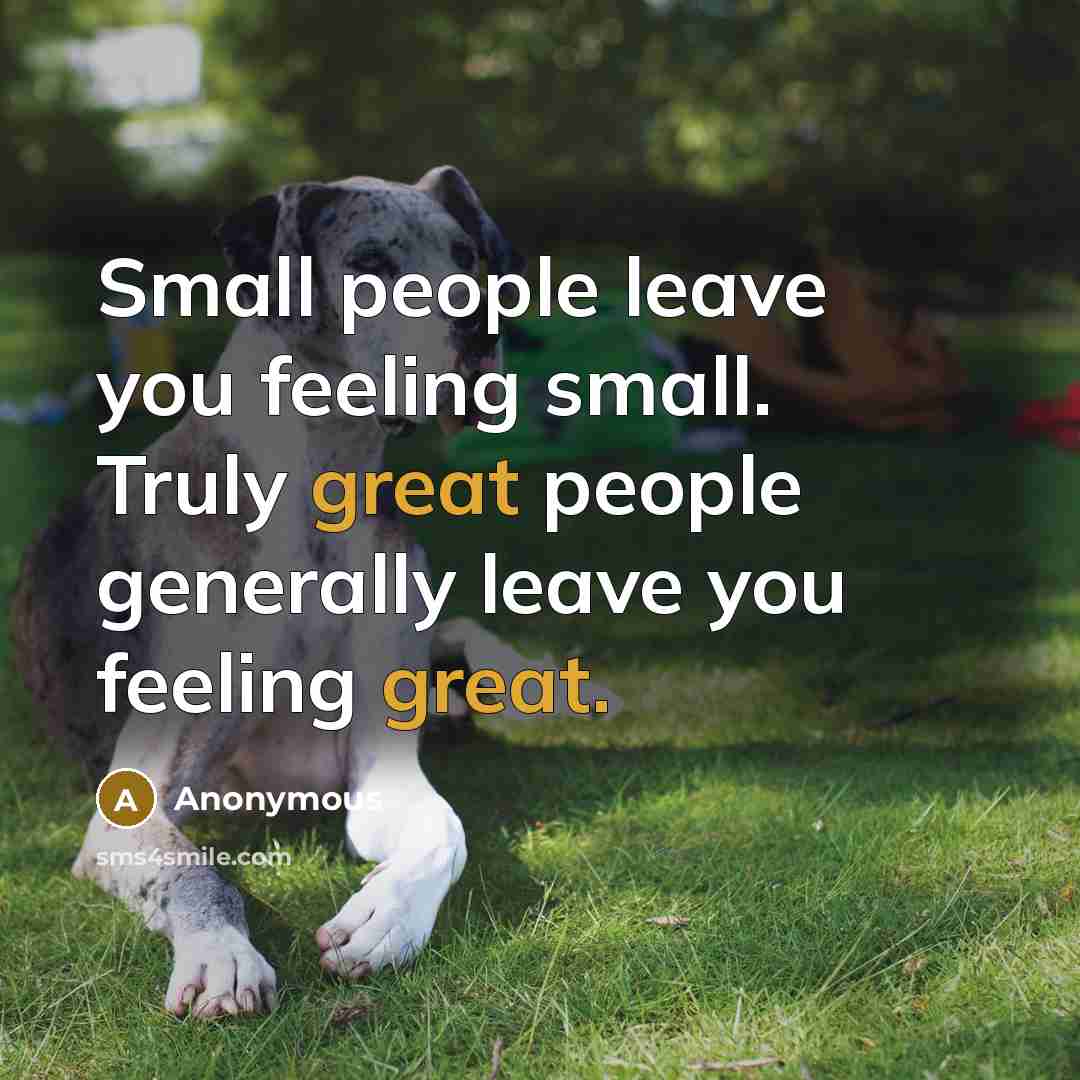“Small people leave you feeling small. Truly great people generally leave you feeling great.” quote by Anonymous