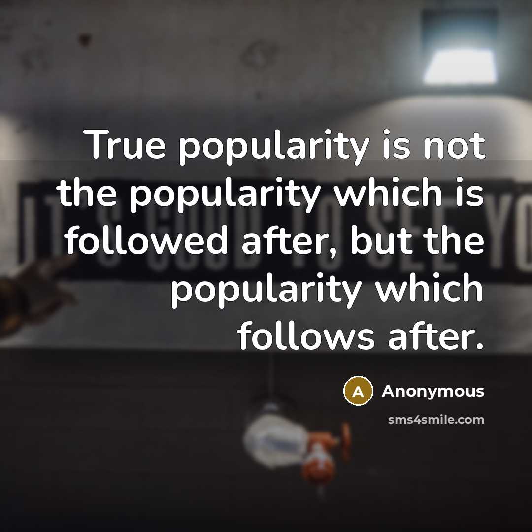 “True popularity is not the popularity which is followed after, but the popularity which follows after.” quote by Anonymous