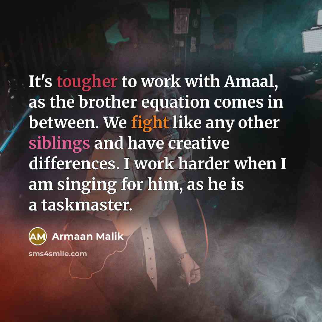 “It's tougher to work with Amaal, as the brother equation comes in between. We fight like any other siblings and have creative differences. I work harder when I am singing for him, as he is a taskmaster.” quote by Armaan Malik