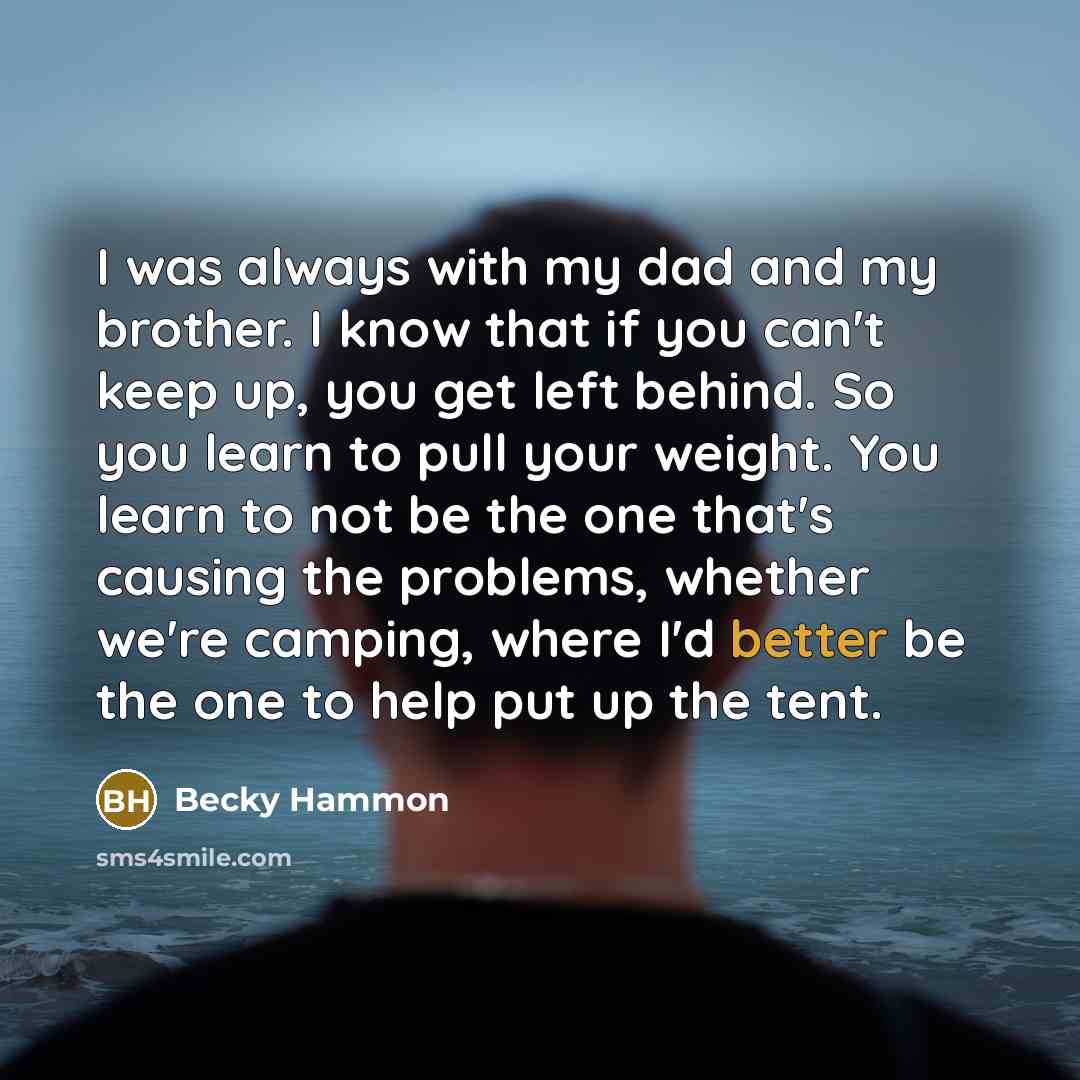 “I was always with my dad and my brother. I know that if you can't keep up, you get left behind. So you learn to pull your weight. You learn to not be the one that's causing the problems, whether we're camping, where I'd better be the one to help put up the tent.” quote by Becky Hammon