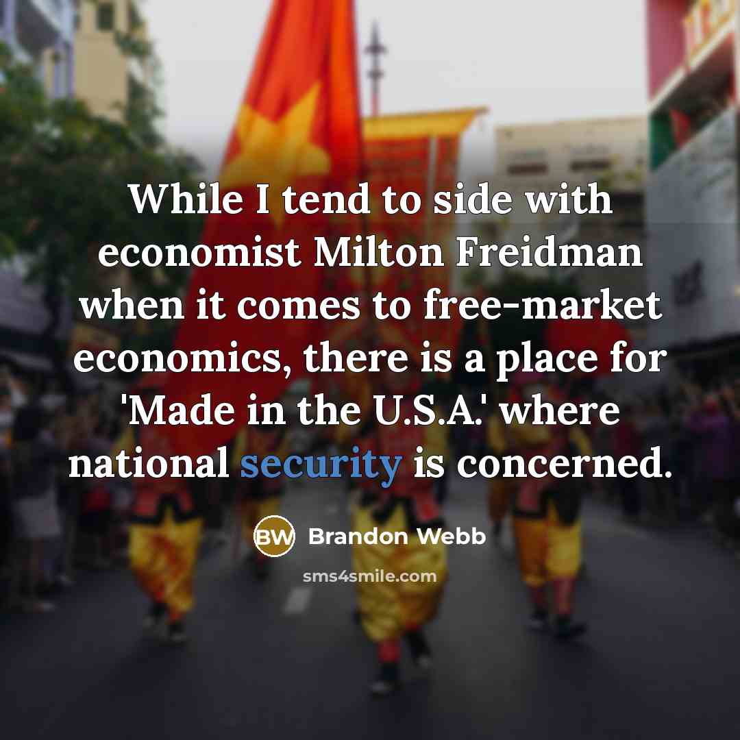 “While I tend to side with economist Milton Freidman when it comes to free-market economics, there is a place for 'Made in the U.S.A.' where national security is concerned.” quote by Brandon Webb