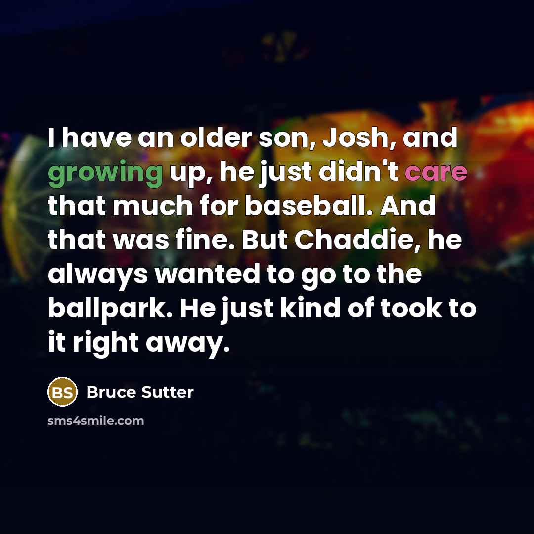 “I have an older son, Josh, and growing up, he just didn't care that much for baseball. And that was fine. But Chaddie, he always wanted to go to the ballpark. He just kind of took to it right away.” quote by Bruce Sutter