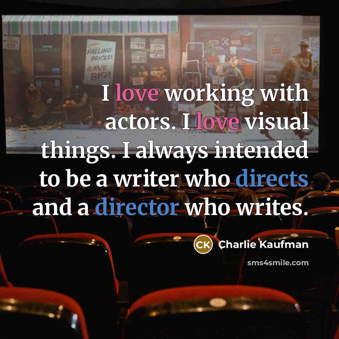 “I love working with actors. I love visual things. I always intended to be a writer who directs and a director who writes.” quote by Charlie Kaufman
